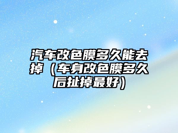 汽車(chē)改色膜多久能去掉（車(chē)身改色膜多久后扯掉最好）