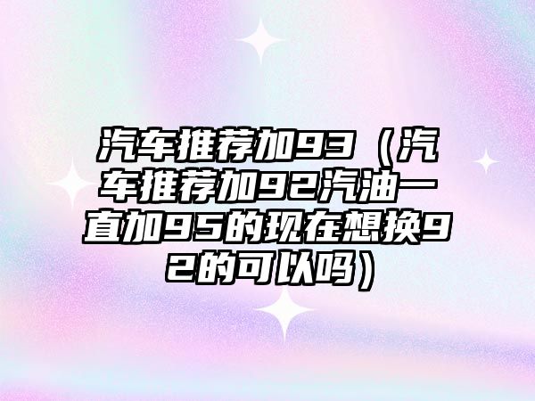 汽車(chē)推薦加93（汽車(chē)推薦加92汽油一直加95的現(xiàn)在想換92的可以嗎）