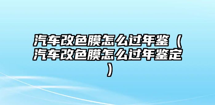 汽車(chē)改色膜怎么過(guò)年鑒（汽車(chē)改色膜怎么過(guò)年鑒定）