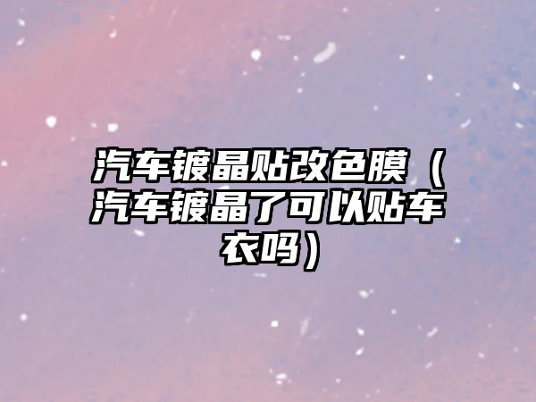 汽車(chē)鍍晶貼改色膜（汽車(chē)鍍晶了可以貼車(chē)衣嗎）