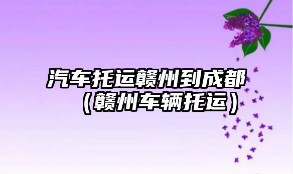 汽車(chē)托運(yùn)贛州到成都（贛州車(chē)輛托運(yùn)）